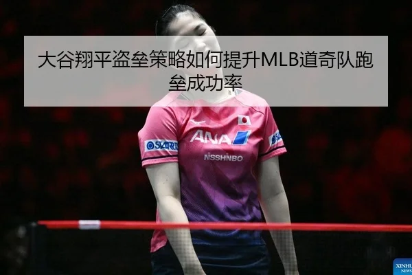 大谷翔平盗垒策略如何提升MLB道奇队跑垒成功率