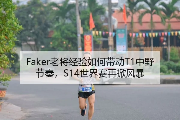 Faker老将经验如何带动T1中野节奏，S14世界赛再掀风暴